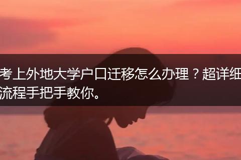 考上外地大学户口迁移怎么办理？超详细流程手把手教你。