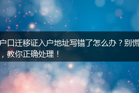 户口迁移证入户地址写错了怎么办？别慌，教你正确处理！