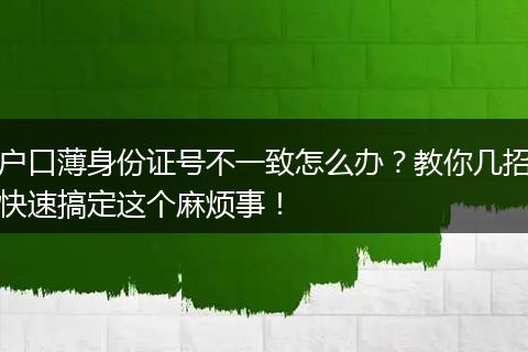 户口薄身份证号不一致怎么办？教你几招快速搞定这个麻烦事！