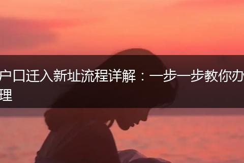 户口迁入新址流程详解：一步一步教你办理