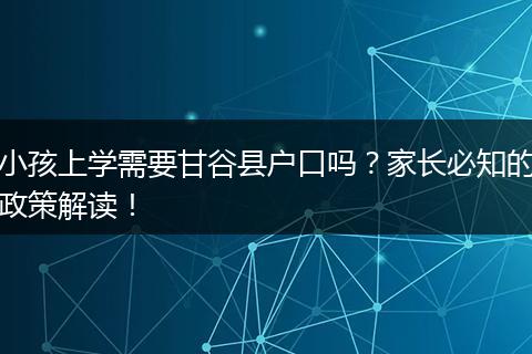 小孩上学需要甘谷县户口吗？家长必知的政策解读！