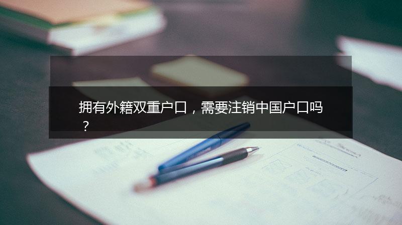 拥有外籍双重户口，需要注销中国户口吗？