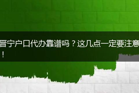 晋宁户口代办靠谱吗？这几点一定要注意！