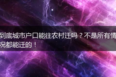 到底城市户口能往农村迁吗？不是所有情况都能迁的！