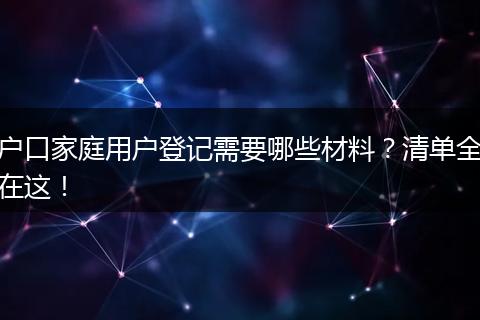 户口家庭用户登记需要哪些材料？清单全在这！