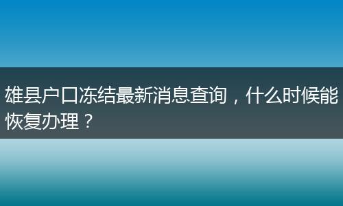 雄县户口冻结最新消息查询，什么时候能恢复办理？