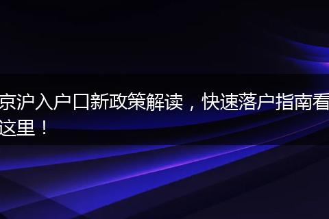 京沪入户口新政策解读，快速落户指南看这里！