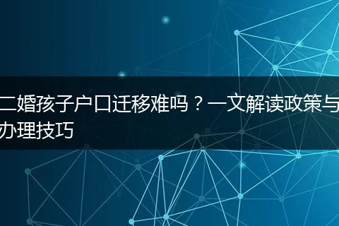 二婚孩子户口迁移难吗？一文解读政策与办理技巧