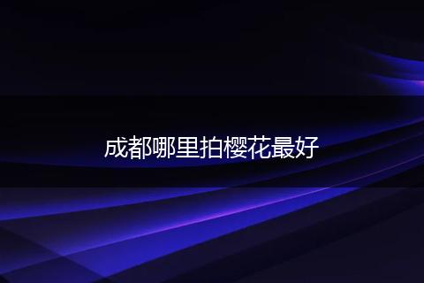 成都哪里拍樱花最好