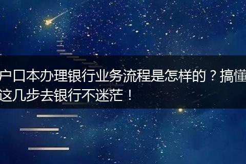 户口本办理银行业务流程是怎样的？搞懂这几步去银行不迷茫！
