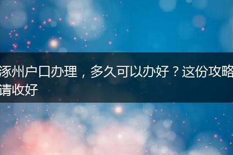 涿州户口办理，多久可以办好？这份攻略请收好