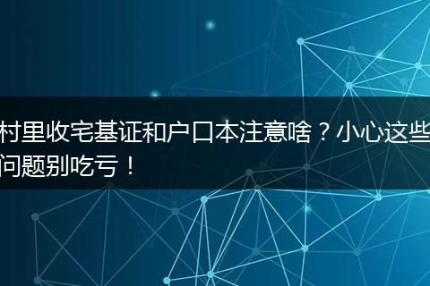 村里收宅基证和户口本注意啥？小心这些问题别吃亏！