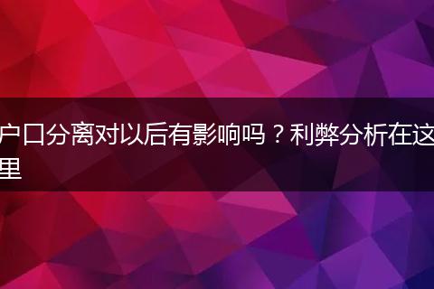 户口分离对以后有影响吗？利弊分析在这里