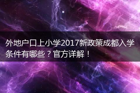 外地户口上小学2017新政策成都入学条件有哪些？官方详解！