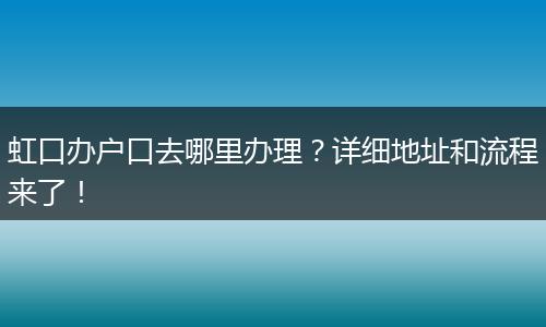虹口办户口去哪里办理？详细地址和流程来了！