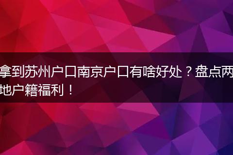 拿到苏州户口南京户口有啥好处？盘点两地户籍福利！
