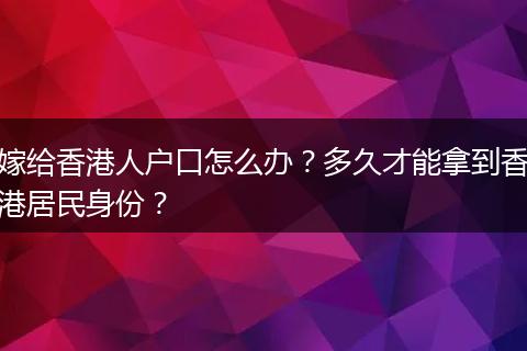 嫁给香港人户口怎么办？多久才能拿到香港居民身份？