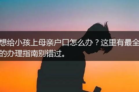 想给小孩上母亲户口怎么办？这里有最全的办理指南别错过。