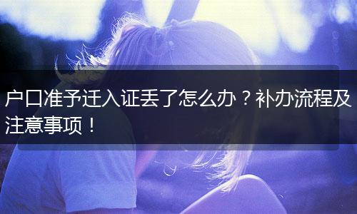 户口准予迁入证丢了怎么办？补办流程及注意事项！