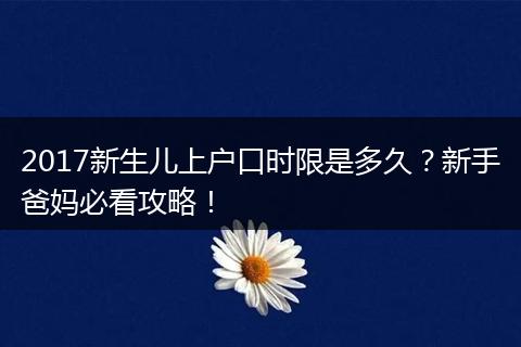 2017新生儿上户口时限是多久？新手爸妈必看攻略！