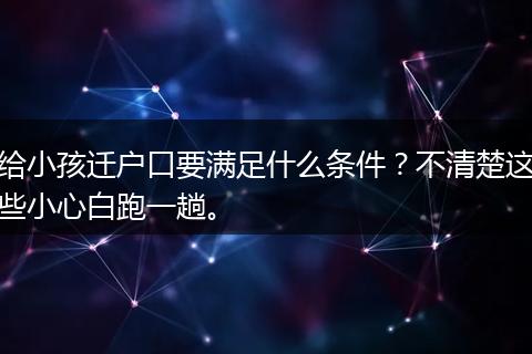 给小孩迁户口要满足什么条件？不清楚这些小心白跑一趟。
