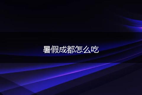 暑假成都怎么吃