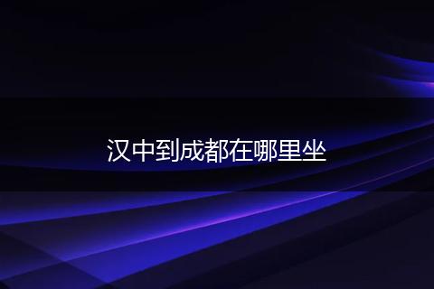 汉中到成都在哪里坐