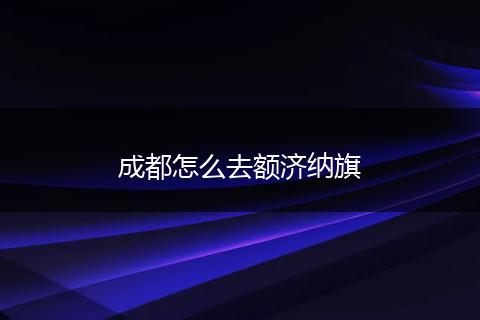 成都怎么去额济纳旗