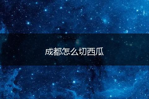 成都怎么切西瓜