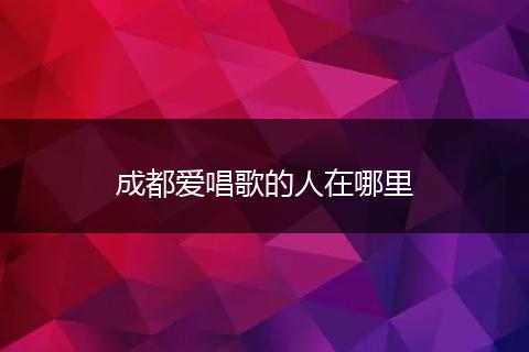 成都爱唱歌的人在哪里
