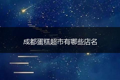 成都蛋糕超市有哪些店名