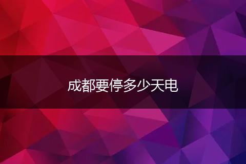 成都要停多少天电