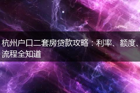 杭州户口二套房贷款攻略：利率、额度、流程全知道