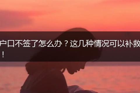 户口不签了怎么办？这几种情况可以补救！