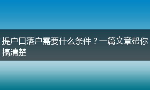 提户口落户需要什么条件？一篇文章帮你搞清楚