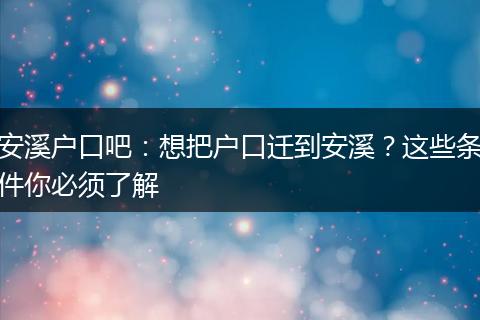 安溪户口吧：想把户口迁到安溪？这些条件你必须了解