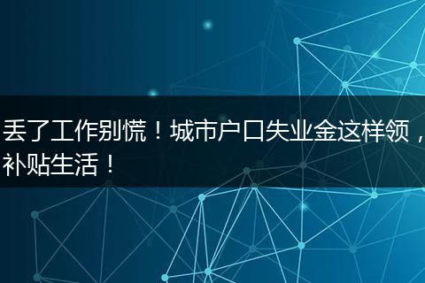 丢了工作别慌！城市户口失业金这样领，补贴生活！