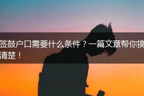 签鼓户口需要什么条件？一篇文章帮你搞清楚！