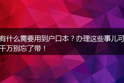 有什么需要用到户口本？办理这些事儿可千万别忘了带！