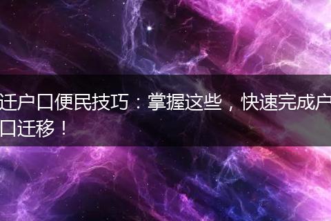 迁户口便民技巧：掌握这些，快速完成户口迁移！