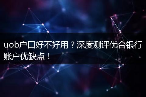 uob户口好不好用？深度测评优合银行账户优缺点！