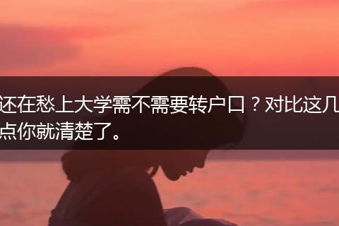 还在愁上大学需不需要转户口？对比这几点你就清楚了。