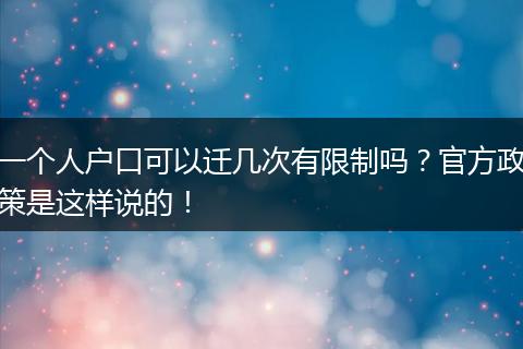 一个人户口可以迁几次有限制吗？官方政策是这样说的！