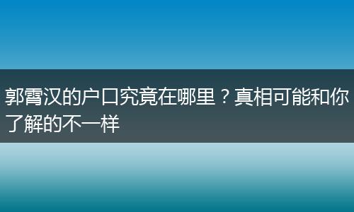 郭霄汉的户口究竟在哪里？真相可能和你了解的不一样