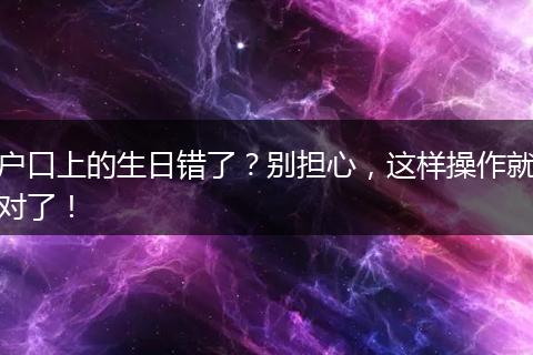户口上的生日错了？别担心，这样操作就对了！