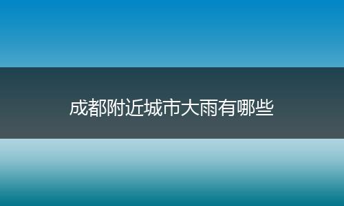 成都附近城市大雨有哪些