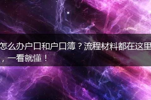 怎么办户口和户口簿？流程材料都在这里，一看就懂！