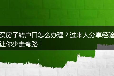 买房子转户口怎么办理？过来人分享经验让你少走弯路！