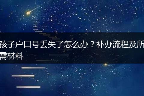孩子户口号丢失了怎么办？补办流程及所需材料