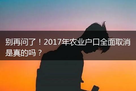 别再问了！2017年农业户口全面取消是真的吗？